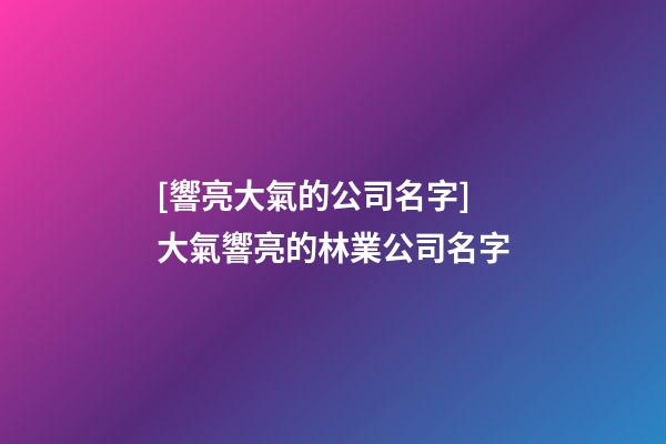 [響亮大氣的公司名字]大氣響亮的林業公司名字-第1張-公司起名-玄機派